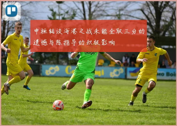 申桓铭谈海港之战未能全取三分的遗憾与陈指导的积极影响