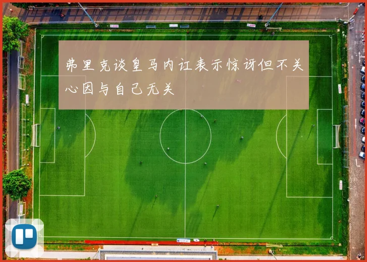 弗里克谈皇马内讧表示惊讶但不关心因与自己无关
