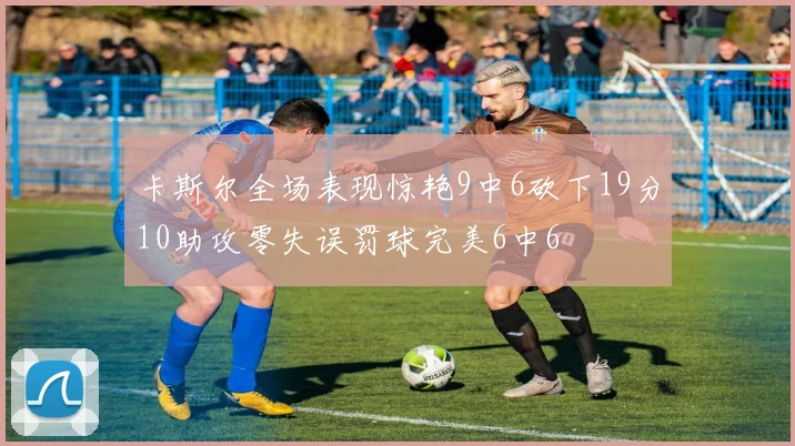卡斯尔全场表现惊艳9中6砍下19分10助攻零失误罚球完美6中6