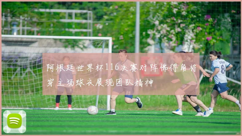 阿根廷世界杯116决赛对阵佛得角将穿主场球衣展现团队精神