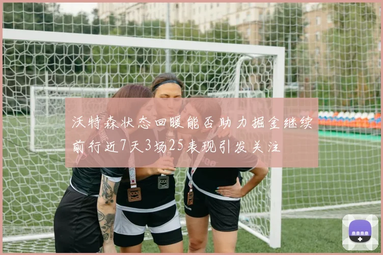 沃特森状态回暖能否助力掘金继续前行近7天3场25表现引发关注