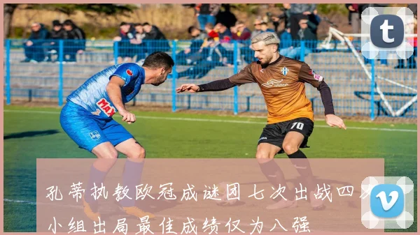 孔蒂执教欧冠成谜团七次出战四次小组出局最佳成绩仅为八强