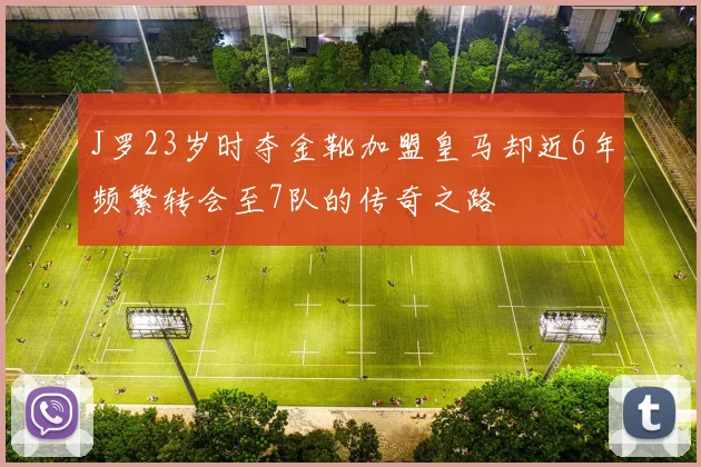 J罗23岁时夺金靴加盟皇马却近6年频繁转会至7队的传奇之路