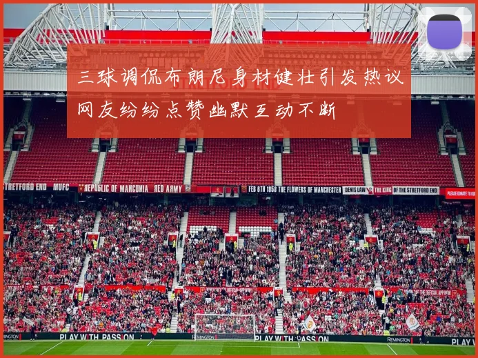 三球调侃布朗尼身材健壮引发热议网友纷纷点赞幽默互动不断