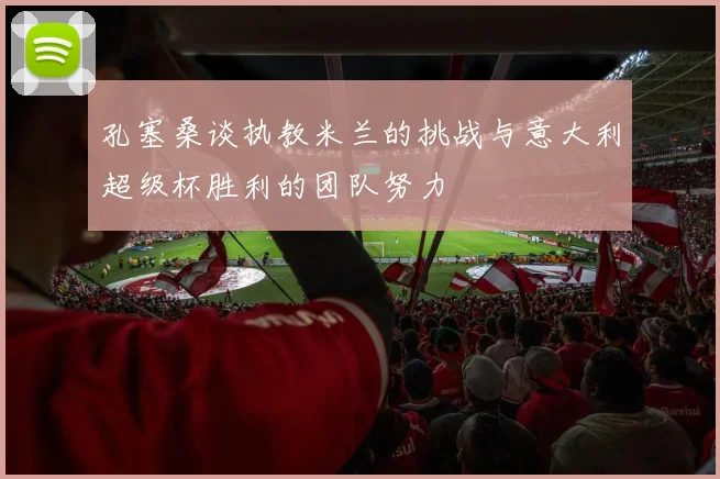 孔塞桑谈执教米兰的挑战与意大利超级杯胜利的团队努力