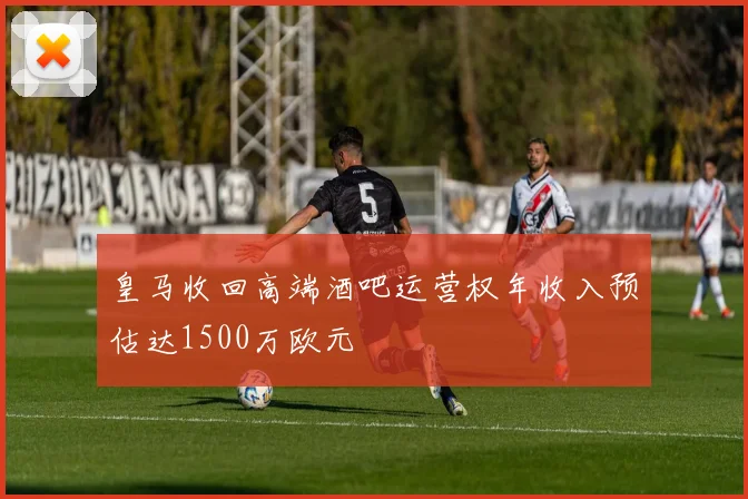 皇马收回高端酒吧运营权年收入预估达1500万欧元