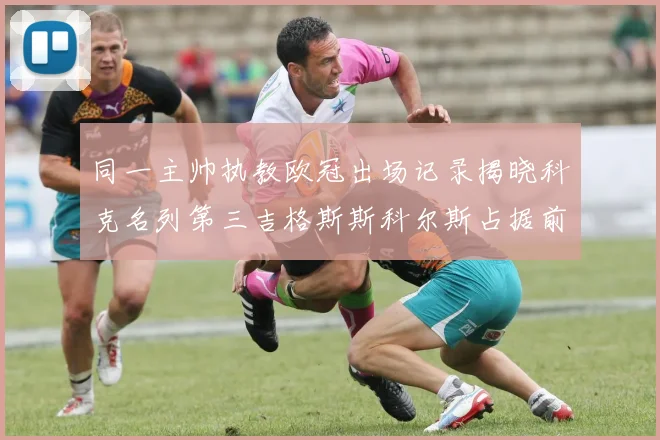 同一主帅执教欧冠出场记录揭晓科克名列第三吉格斯斯科尔斯占据前两位