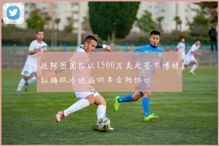 迈阿密国际以1500万美元签下博特拉梅双方达成四年合约协议