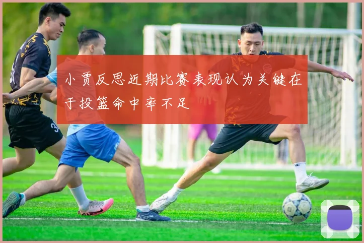 小贾反思近期比赛表现认为关键在于投篮命中率不足