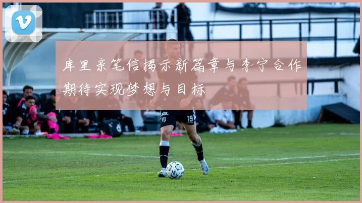 库里亲笔信揭示新篇章与李宁合作期待实现梦想与目标