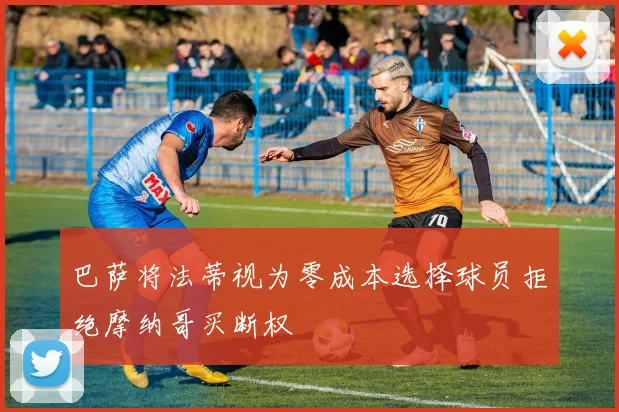 巴萨将法蒂视为零成本选择球员拒绝摩纳哥买断权