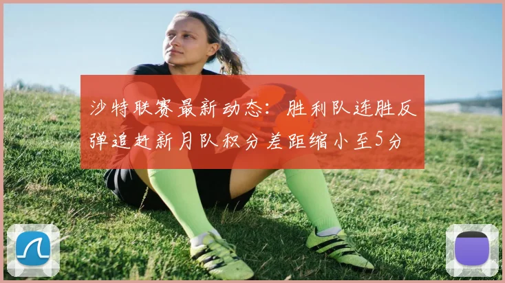 沙特联赛最新动态：胜利队连胜反弹追赶新月队积分差距缩小至5分