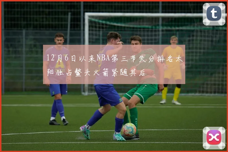 12月6日以来NBA第三节失分排名太阳独占鳌头火箭紧随其后