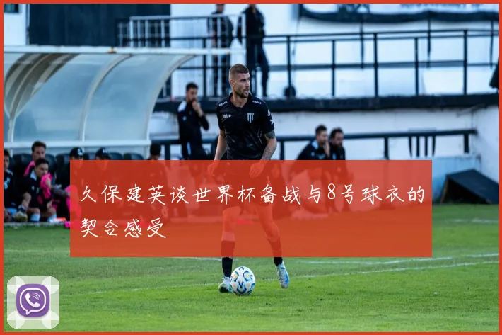 久保建英谈世界杯备战与8号球衣的契合感受