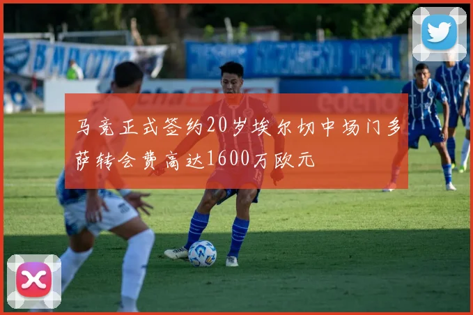马竞正式签约20岁埃尔切中场门多萨转会费高达1600万欧元