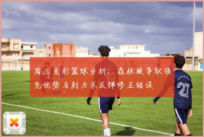 周三竞彩篮球分析：森林狼争取领先优势马刺力求反弹修正错误
